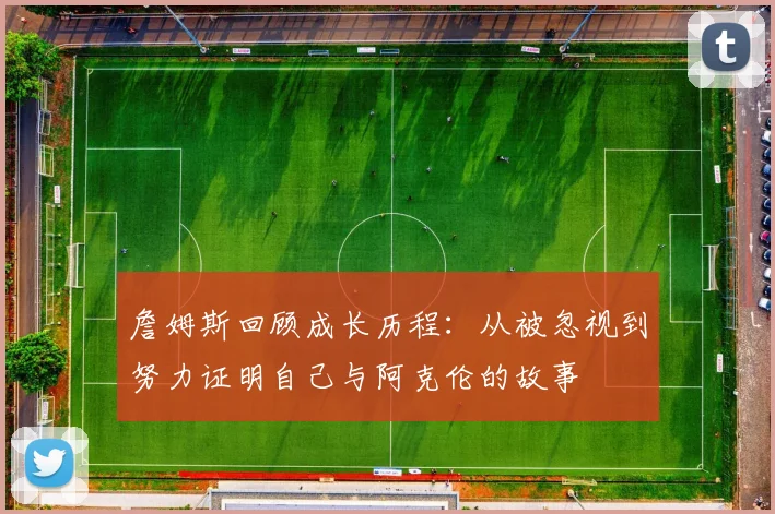 詹姆斯回顾成长历程：从被忽视到努力证明自己与阿克伦的故事