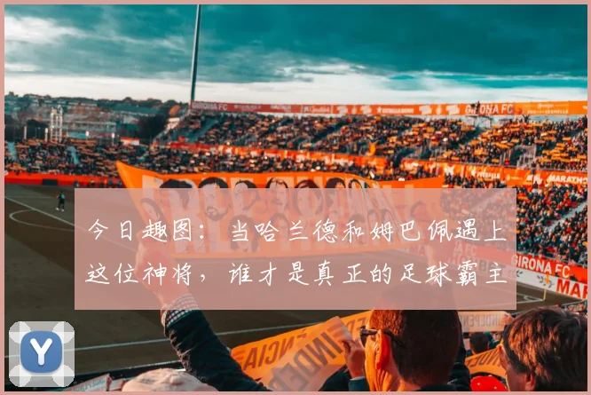 今日趣图：当哈兰德和姆巴佩遇上这位神将，谁才是真正的足球霸主
