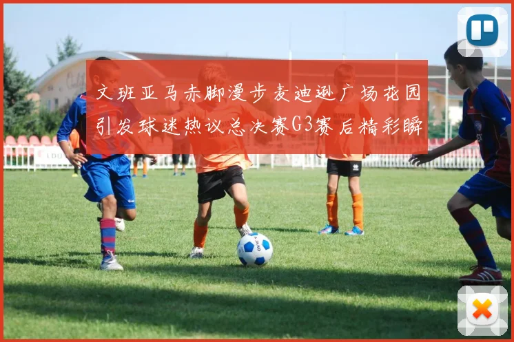 文班亚马赤脚漫步麦迪逊广场花园引发球迷热议总决赛G3赛后精彩瞬间